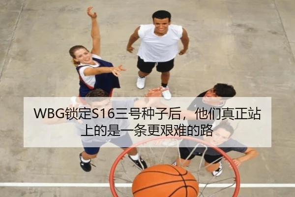 WBG锁定S16三号种子后，他们真正站上的是一条更艰难的路